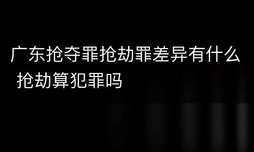 广东抢夺罪抢劫罪差异有什么 抢劫算犯罪吗