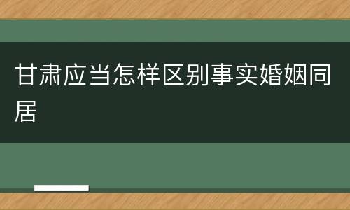 甘肃应当怎样区别事实婚姻同居