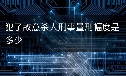 犯了故意杀人刑事量刑幅度是多少