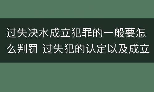 过失决水成立犯罪的一般要怎么判罚 过失犯的认定以及成立标准