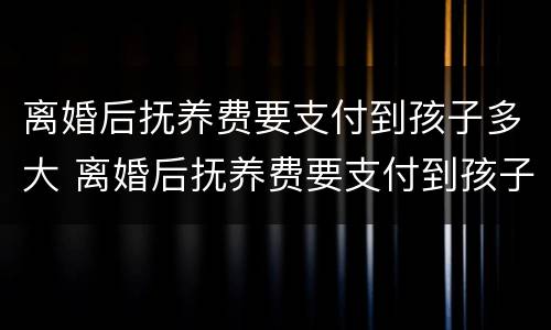 离婚后抚养费要支付到孩子多大 离婚后抚养费要支付到孩子多大才能起诉