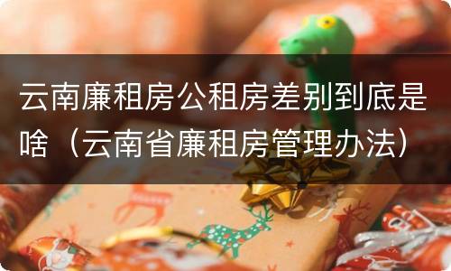 云南廉租房公租房差别到底是啥（云南省廉租房管理办法）