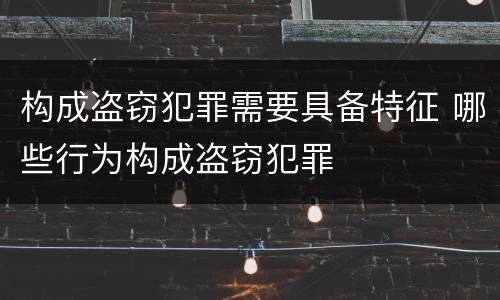 构成盗窃犯罪需要具备特征 哪些行为构成盗窃犯罪
