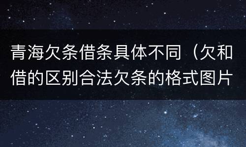 青海欠条借条具体不同（欠和借的区别合法欠条的格式图片）