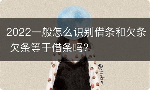 2022一般怎么识别借条和欠条 欠条等于借条吗?