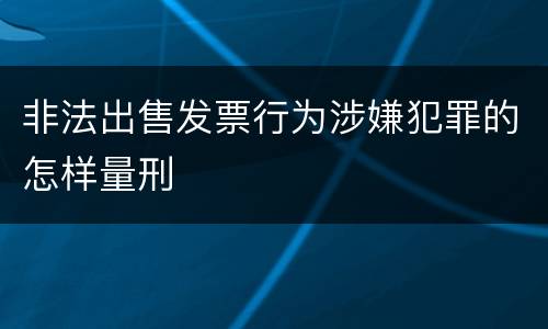 非法出售发票行为涉嫌犯罪的怎样量刑