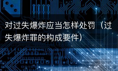 对过失爆炸应当怎样处罚（过失爆炸罪的构成要件）