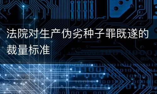 法院对生产伪劣种子罪既遂的裁量标准