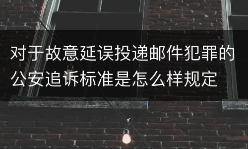 对于故意延误投递邮件犯罪的公安追诉标准是怎么样规定
