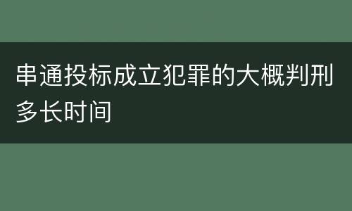 串通投标成立犯罪的大概判刑多长时间