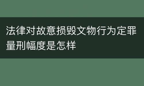 法律对故意损毁文物行为定罪量刑幅度是怎样