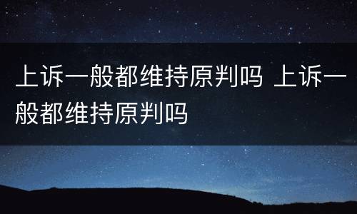上诉一般都维持原判吗 上诉一般都维持原判吗