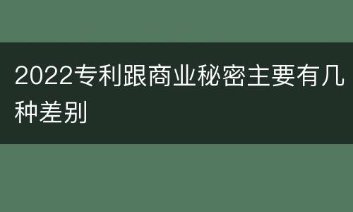 2022专利跟商业秘密主要有几种差别