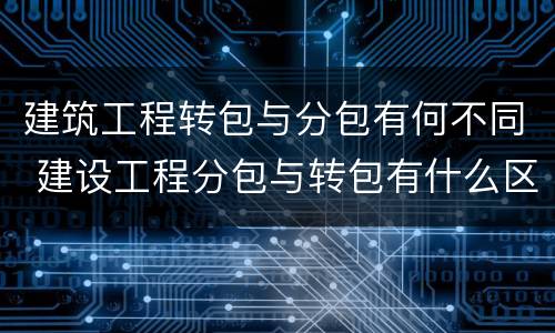 建筑工程转包与分包有何不同 建设工程分包与转包有什么区别?