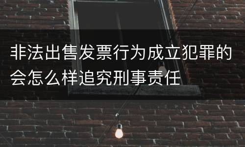 非法出售发票行为成立犯罪的会怎么样追究刑事责任