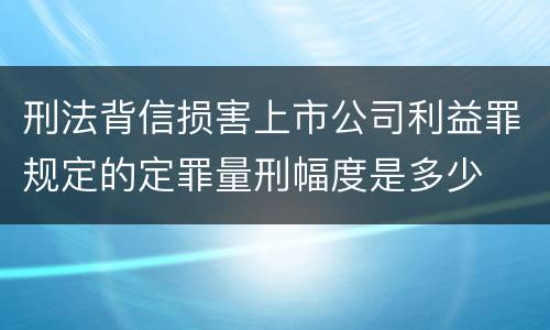 刑法背信损害上市公司利益罪规定的定罪量刑幅度是多少