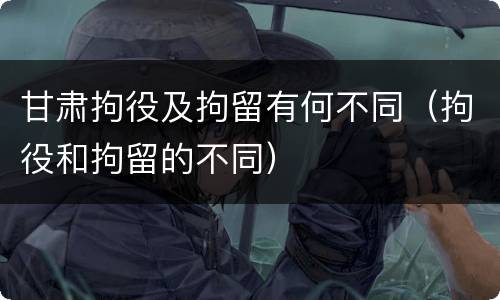 甘肃拘役及拘留有何不同（拘役和拘留的不同）