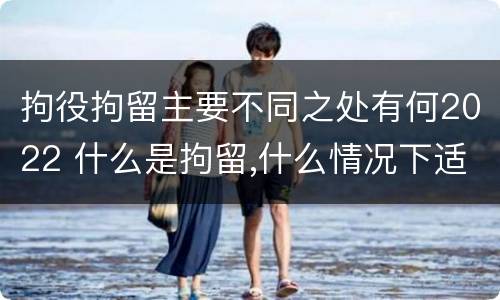 拘役拘留主要不同之处有何2022 什么是拘留,什么情况下适用拘留