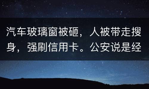 汽车玻璃窗被砸，人被带走搜身，强刷信用卡。公安说是经济纠纷对吗