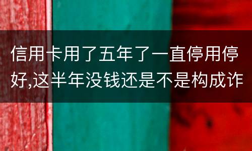 信用卡用了五年了一直停用停好,这半年没钱还是不是构成诈骗罪
