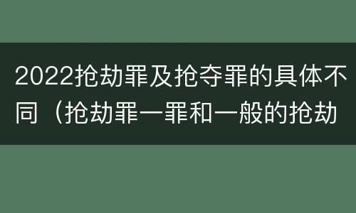 2022抢劫罪及抢夺罪的具体不同（抢劫罪一罪和一般的抢劫罪）
