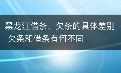 黑龙江借条、欠条的具体差别 欠条和借条有何不同