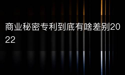 商业秘密专利到底有啥差别2022