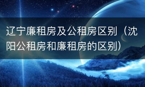 辽宁廉租房及公租房区别（沈阳公租房和廉租房的区别）