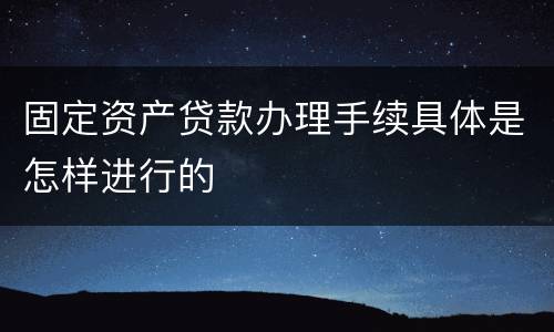 固定资产贷款办理手续具体是怎样进行的
