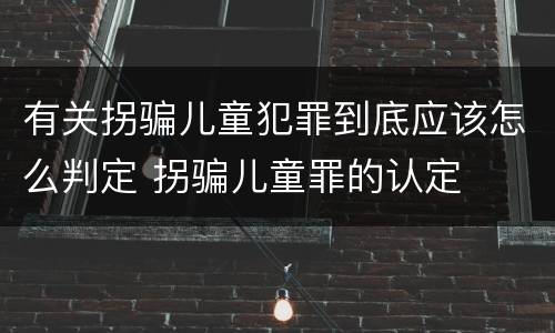 有关拐骗儿童犯罪到底应该怎么判定 拐骗儿童罪的认定