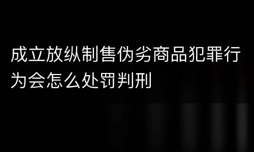 成立放纵制售伪劣商品犯罪行为会怎么处罚判刑