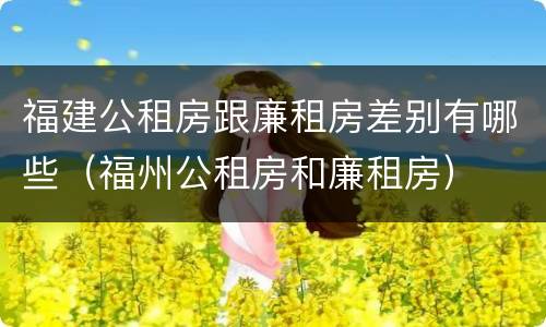 福建公租房跟廉租房差别有哪些（福州公租房和廉租房）