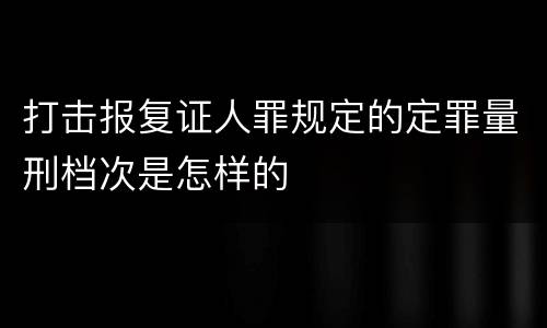 打击报复证人罪规定的定罪量刑档次是怎样的