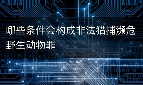哪些条件会构成非法猎捕濒危野生动物罪
