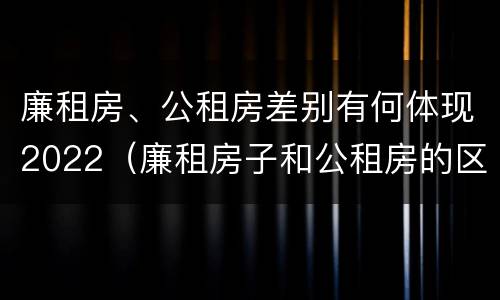 廉租房、公租房差别有何体现2022（廉租房子和公租房的区别）