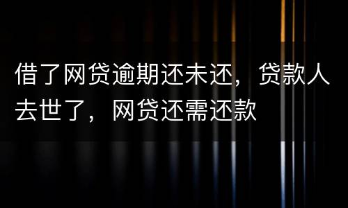 借了网贷逾期还未还，贷款人去世了，网贷还需还款