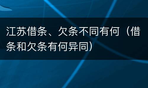 江苏借条、欠条不同有何（借条和欠条有何异同）