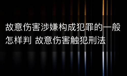 故意伤害涉嫌构成犯罪的一般怎样判 故意伤害触犯刑法