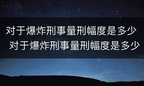 对于爆炸刑事量刑幅度是多少 对于爆炸刑事量刑幅度是多少呢