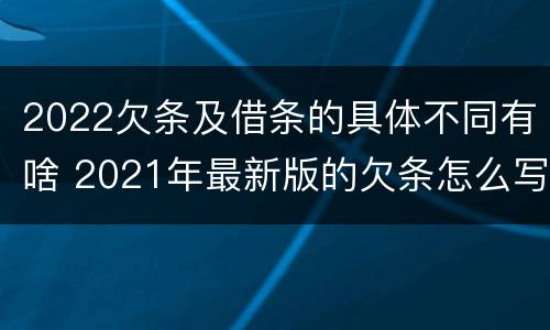 2022欠条及借条的具体不同有啥 2021年最新版的欠条怎么写