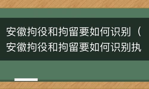 安徽拘役和拘留要如何识别（安徽拘役和拘留要如何识别执行）