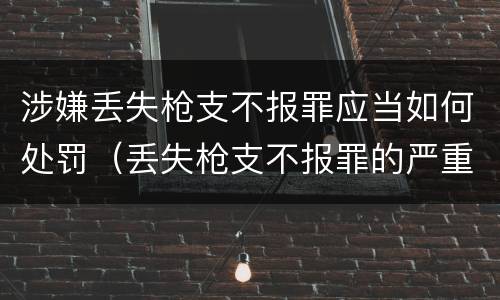 涉嫌丢失枪支不报罪应当如何处罚（丢失枪支不报罪的严重后果）