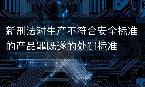 新刑法对生产不符合安全标准的产品罪既遂的处罚标准
