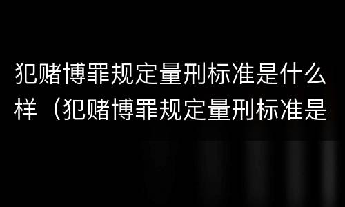 犯赌博罪规定量刑标准是什么样（犯赌博罪规定量刑标准是什么样的）