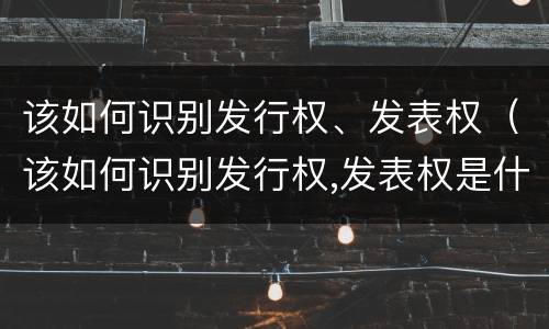 该如何识别发行权、发表权（该如何识别发行权,发表权是什么）