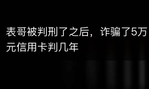 表哥被判刑了之后，诈骗了5万元信用卡判几年