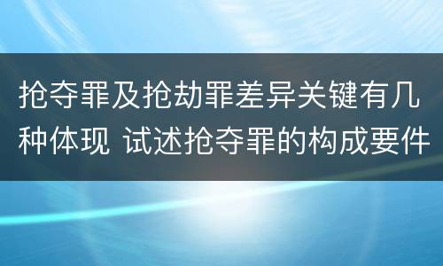 抢夺罪及抢劫罪差异关键有几种体现 试述抢夺罪的构成要件以及与抢劫罪的区别