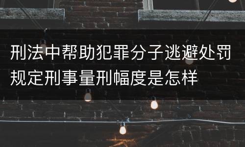 刑法中帮助犯罪分子逃避处罚规定刑事量刑幅度是怎样