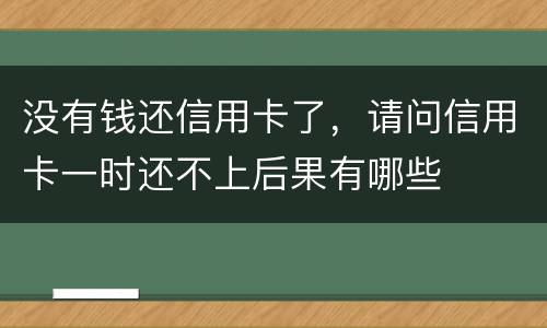 没有钱还信用卡了，请问信用卡一时还不上后果有哪些