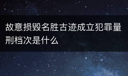 故意损毁名胜古迹成立犯罪量刑档次是什么